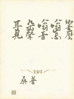 耳朵嗡嗡响听不见声音怎么治疗