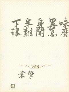 下半身异味很重很难闻怎么回事