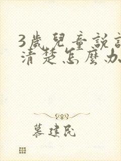 3岁儿童说话不清楚怎么办