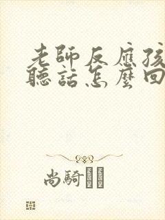 老师反应孩子不听话怎么回复老师