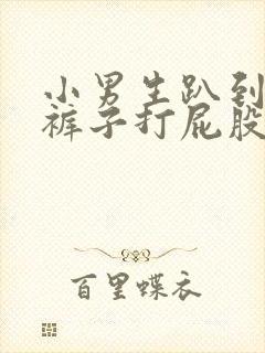 小男生趴到床脱裤子打屁股视频