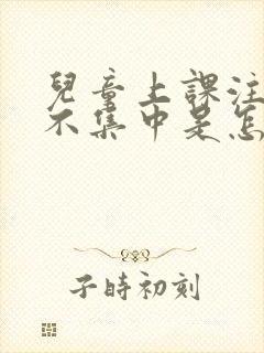 儿童上课注意力不集中是怎么回事