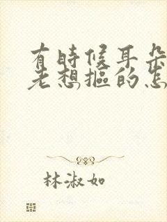 有时候耳朵痒痒老想抠的怎么回事