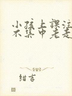 小孩上课注意力不集中老走神怎么回事?