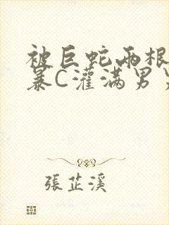 被巨蛇两根强制暴C灌满男男漫画