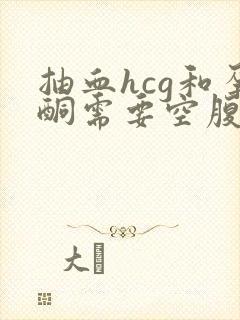 抽血hcg和孕酮需要空腹吗