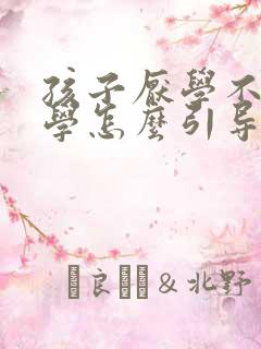 孩子厌学不愿上学怎么引导