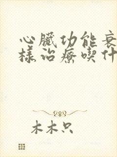 心脏功能衰竭怎样治疗吃什么药好