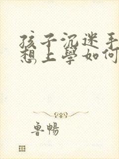 孩子沉迷手机不想上学如何挽救他