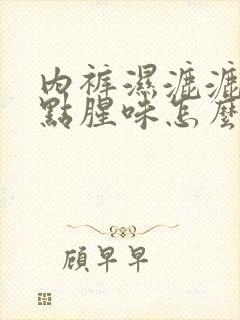 内裤湿漉漉的有点腥味怎么回事