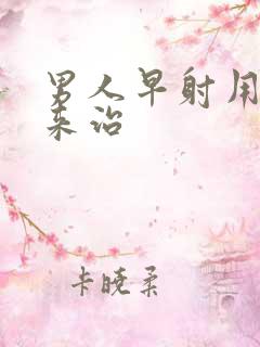 男人早射用什么来治