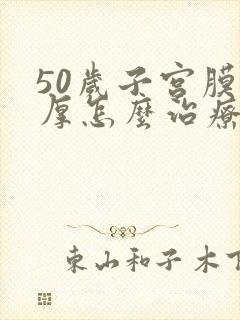 50岁子宫膜增厚怎么治疗