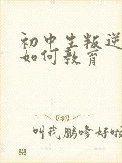 初中生叛逆厌学如何教育