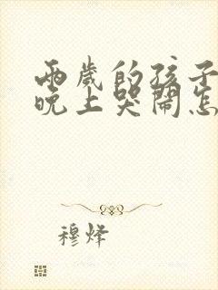 两岁的孩子天天晚上哭闹怎么回事