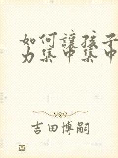 如何让孩子注意力集中集中注意力的方法