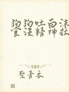 狗狗吐白沫不进食没精神拉稀