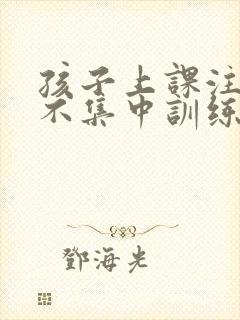 孩子上课注意力不集中训练