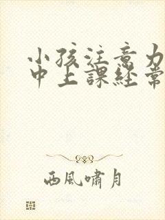 小孩注意力不集中上课经常走神怎么办