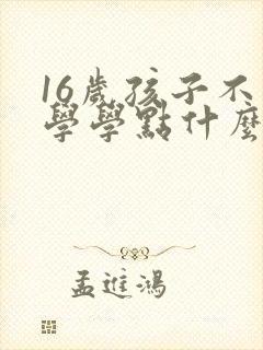 16岁孩子不上学学点什么技术