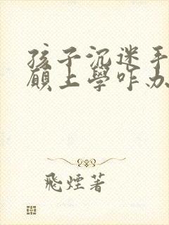 孩子沉迷手机不愿上学咋办