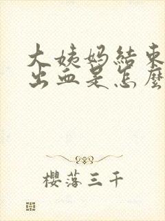 大姨妈结束后又出血是怎么回事啊