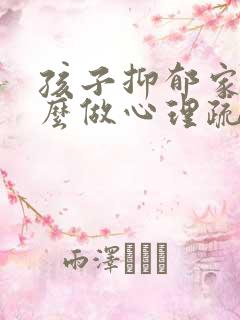 孩子抑郁家长怎么做心理疏导