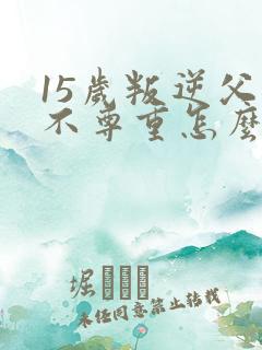 15岁叛逆父母不尊重怎么办