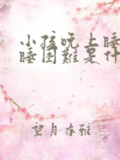 小孩晚上睡觉入睡困难是什么原因