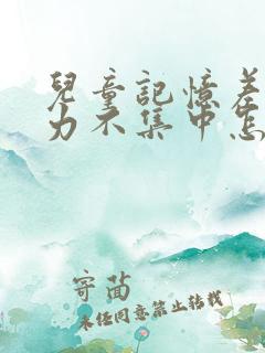 儿童记忆差注意力不集中怎么办