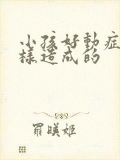 小孩好动症是怎样造成的