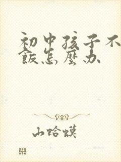 初中孩子不爱吃饭怎么办