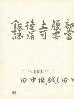 饭后上腹部正中隐痛可要当心了