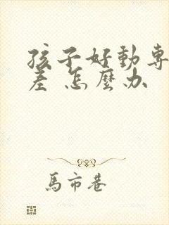 孩子好动专注力差 怎么办