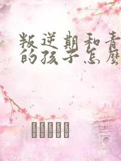 叛逆期和青春期的孩子怎么去沟通