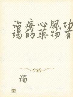 治疗心脏功能衰竭的药物有哪几种