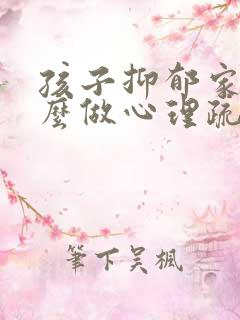 孩子抑郁家长怎么做心理疏导