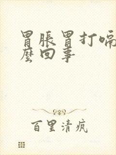 胃胀胃打嗝是怎么回事