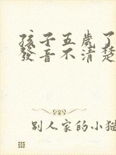 孩子五岁了说话发音不清楚怎么办