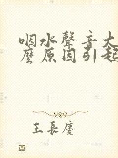 咽水声音大是什么原因引起的