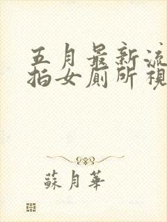 五月最新流出偷拍女厕所视频