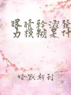 眼睛干涩发胀视力模糊是什么原因