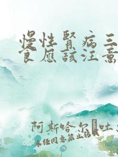 慢性肾病三期饮食应该注意什么