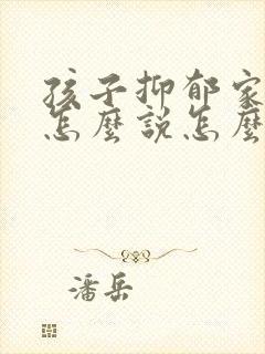 孩子抑郁家长该怎么说怎么沟通