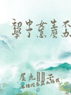 初中女生不想上学了怎么办