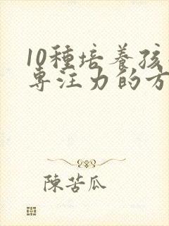 10种培养孩子专注力的方法