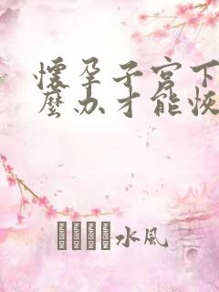 怀孕子宫下垂怎么办才能恢复好