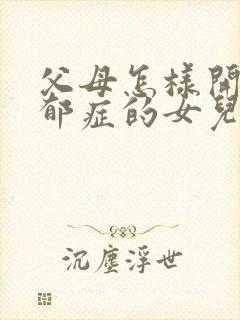 父母怎样开导忧郁症的女儿