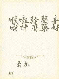 喉咙干声音嘶哑吃什么药好得快