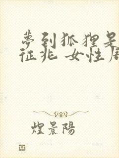 梦到狐狸是什么征兆 女性周公解梦