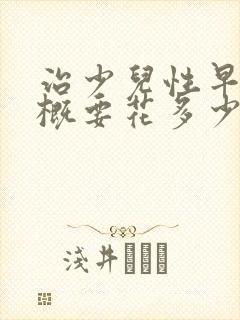 治少儿性早熟大概要花多少钱